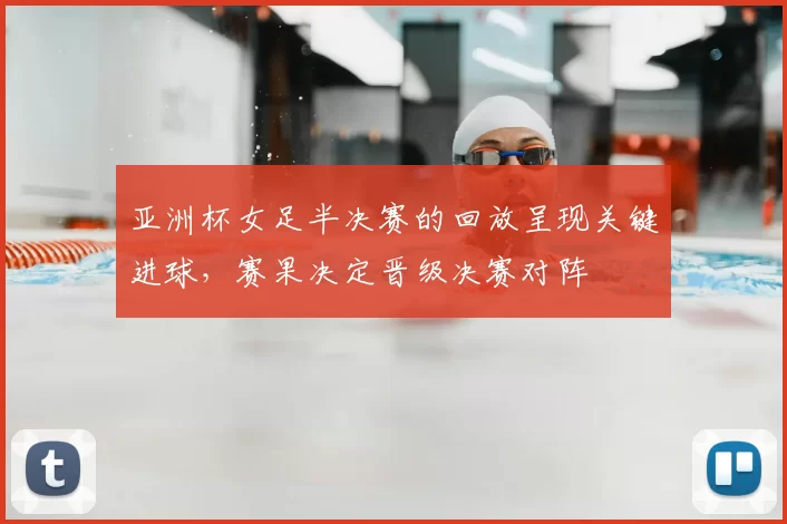 亚洲杯女足半决赛的回放呈现关键进球，赛果决定晋级决赛对阵