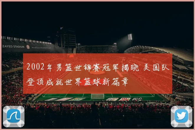 2002年男篮世锦赛冠军揭晓 美国队登顶成就世界篮球新篇章