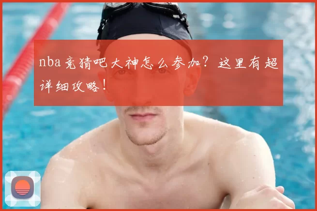 nba竞猜吧大神怎么参加？这里有超详细攻略！