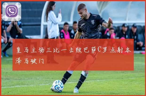 皇马主场三比一击败巴萨C罗点射本泽马破门