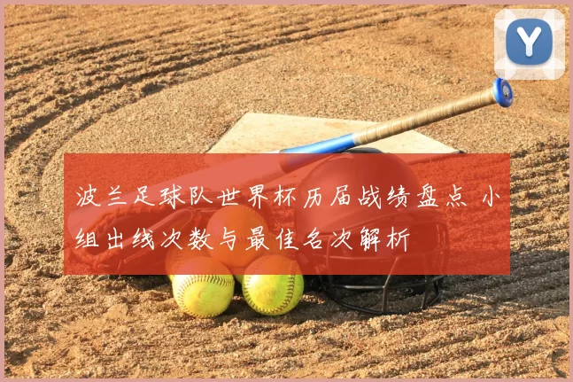 波兰足球队世界杯历届战绩盘点 小组出线次数与最佳名次解析