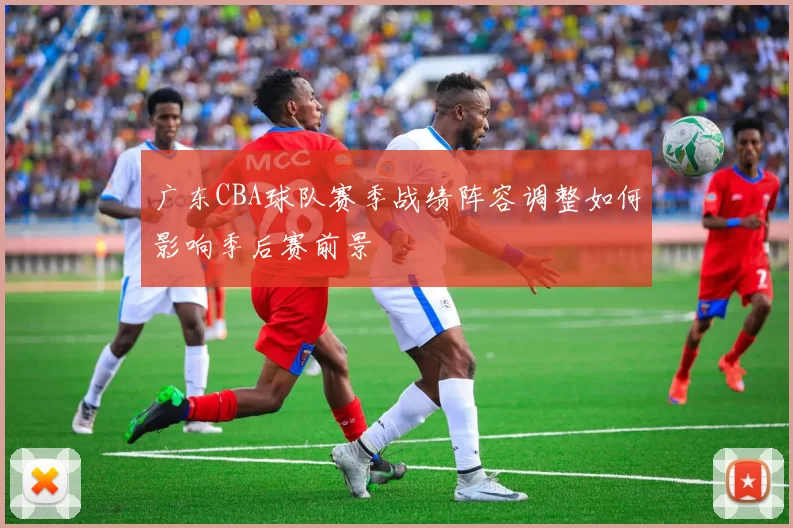 广东CBA球队赛季战绩阵容调整如何影响季后赛前景