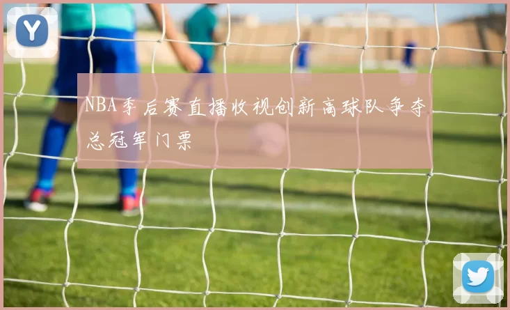 NBA季后赛直播收视创新高球队争夺总冠军门票