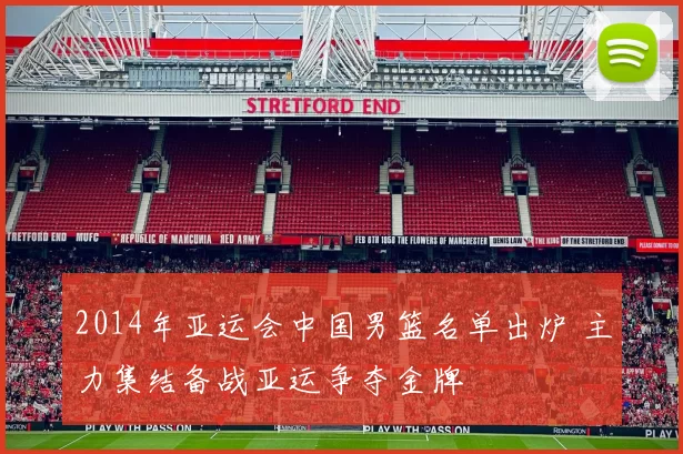 2014年亚运会中国男篮名单出炉 主力集结备战亚运争夺金牌