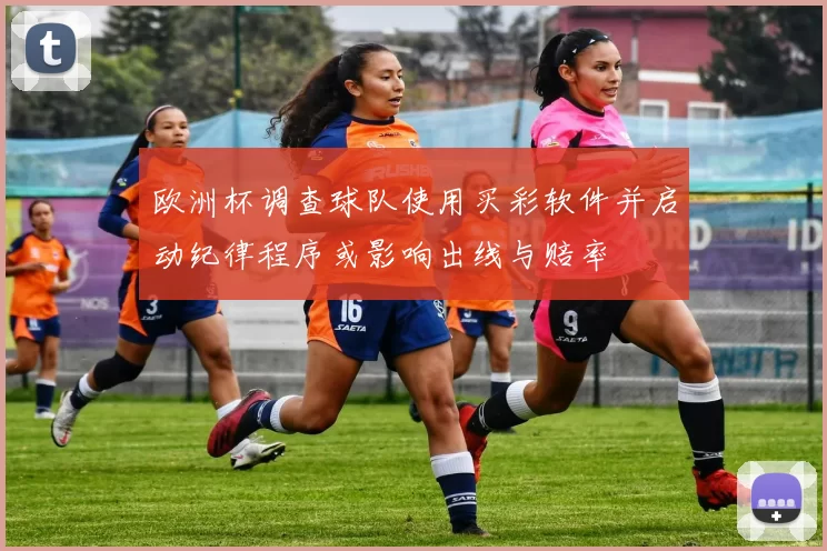 欧洲杯调查球队使用买彩软件并启动纪律程序或影响出线与赔率