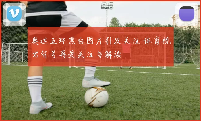 奥运五环黑白图片引发关注 体育视觉符号再受关注与解读