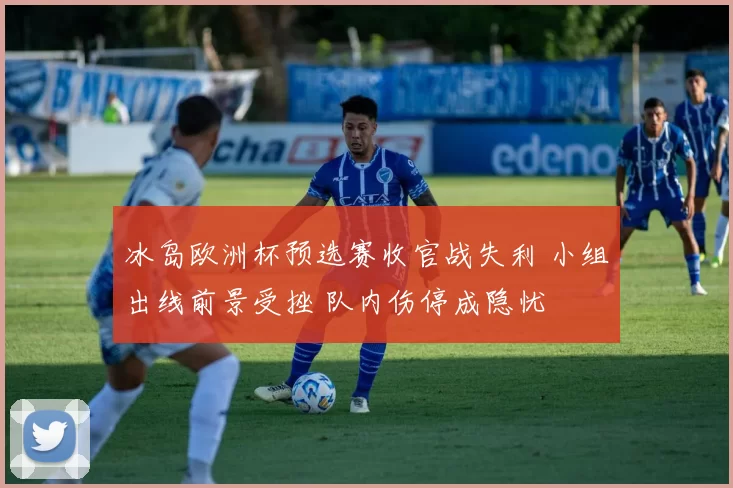 冰岛欧洲杯预选赛收官战失利 小组出线前景受挫 队内伤停成隐忧