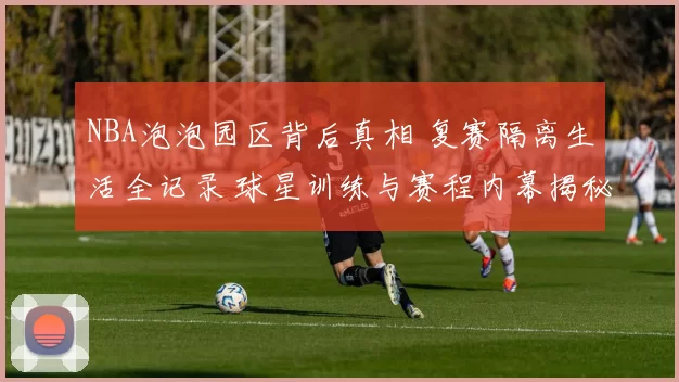 NBA泡泡园区背后真相 复赛隔离生活全记录 球星训练与赛程内幕揭秘