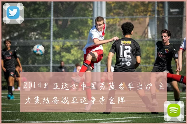 2014年亚运会中国男篮名单出炉 主力集结备战亚运争夺金牌