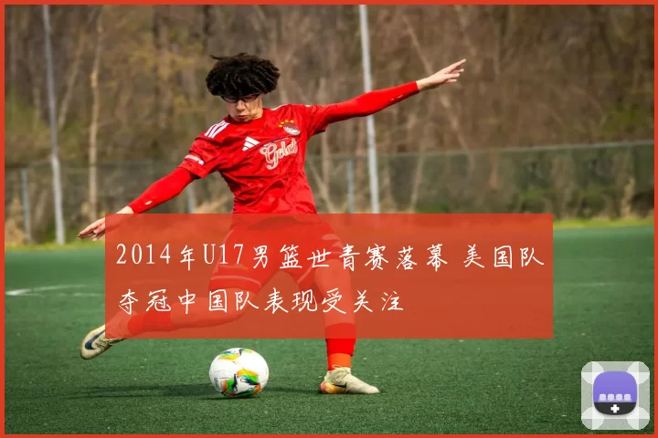 2014年U17男篮世青赛落幕 美国队夺冠中国队表现受关注
