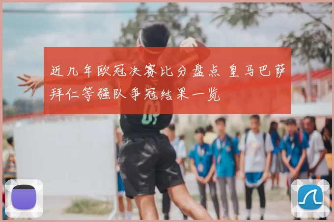 近几年欧冠决赛比分盘点 皇马巴萨拜仁等强队争冠结果一览