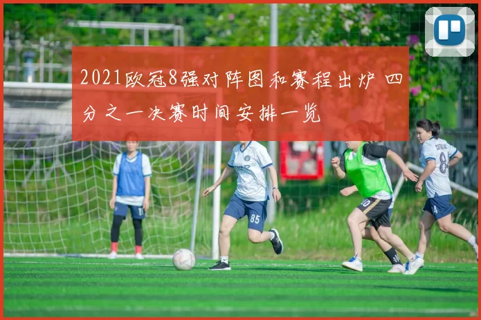 2021欧冠8强对阵图和赛程出炉 四分之一决赛时间安排一览