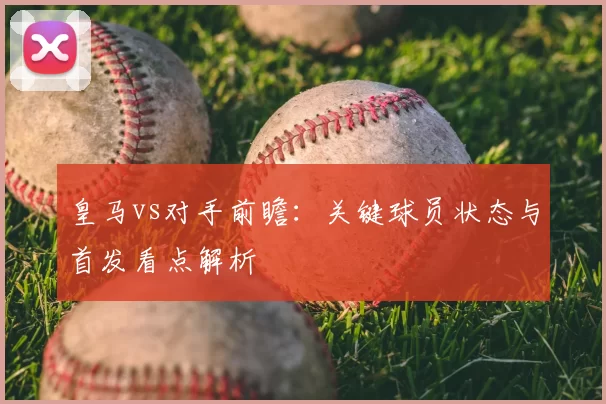 皇马vs对手前瞻：关键球员状态与首发看点解析