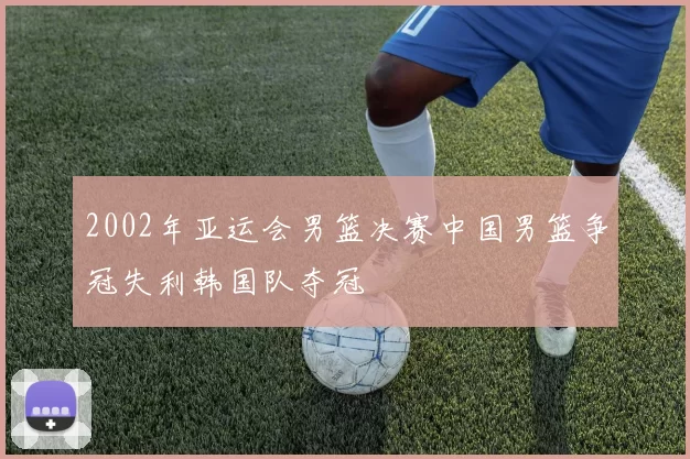 2002年亚运会男篮决赛中国男篮争冠失利韩国队夺冠