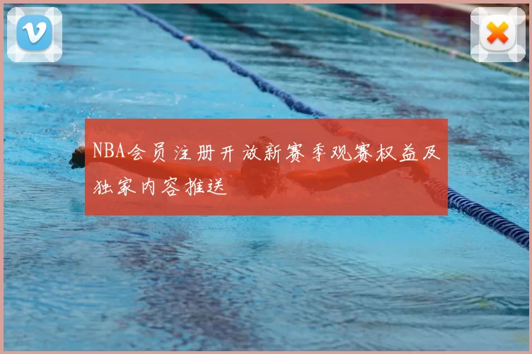 NBA会员注册开放新赛季观赛权益及独家内容推送
