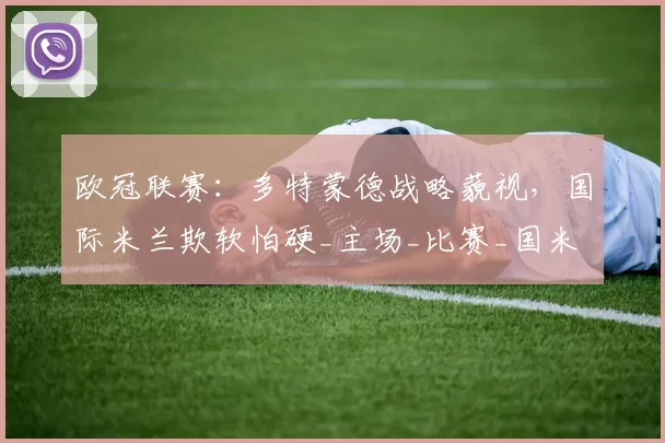 欧冠联赛：多特蒙德战略藐视，国际米兰欺软怕硬_主场_比赛_国米