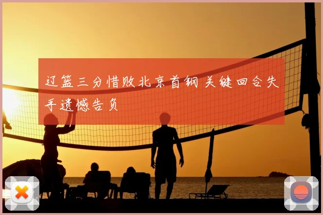 辽篮三分惜败北京首钢 关键回合失手遗憾告负