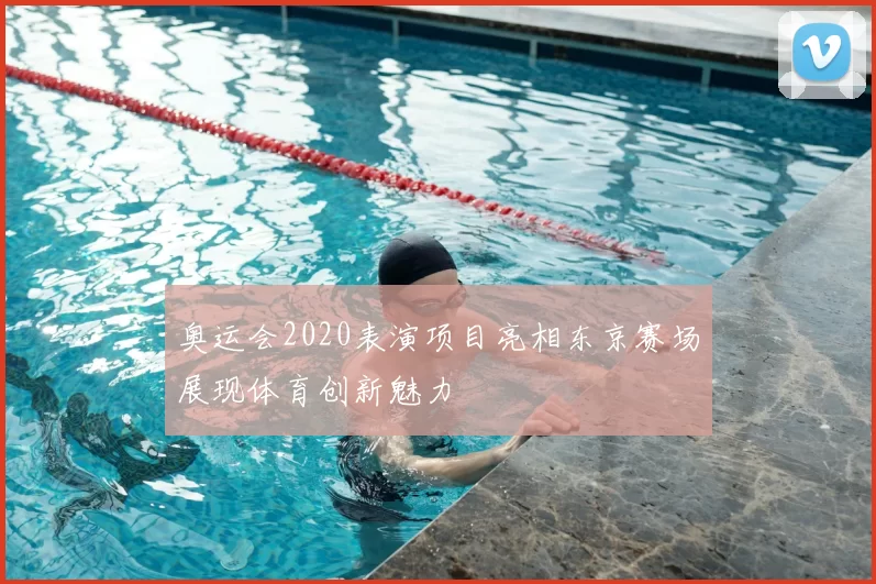 奥运会2020表演项目亮相东京赛场展现体育创新魅力