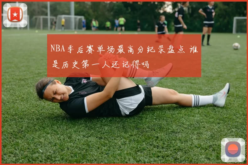 NBA季后赛单场最高分纪录盘点 谁是历史第一人还记得吗