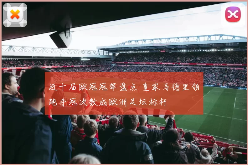 近十届欧冠冠军盘点 皇家马德里领跑夺冠次数成欧洲足坛标杆