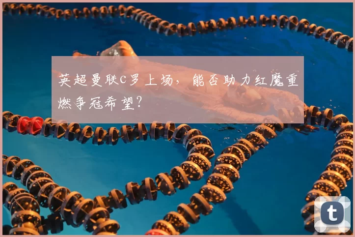 英超曼联c罗上场，能否助力红魔重燃争冠希望？