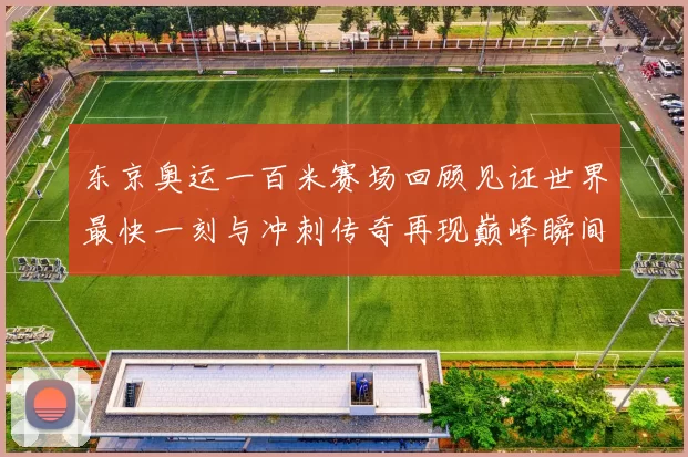 东京奥运一百米赛场回顾见证世界最快一刻与冲刺传奇再现巅峰瞬间