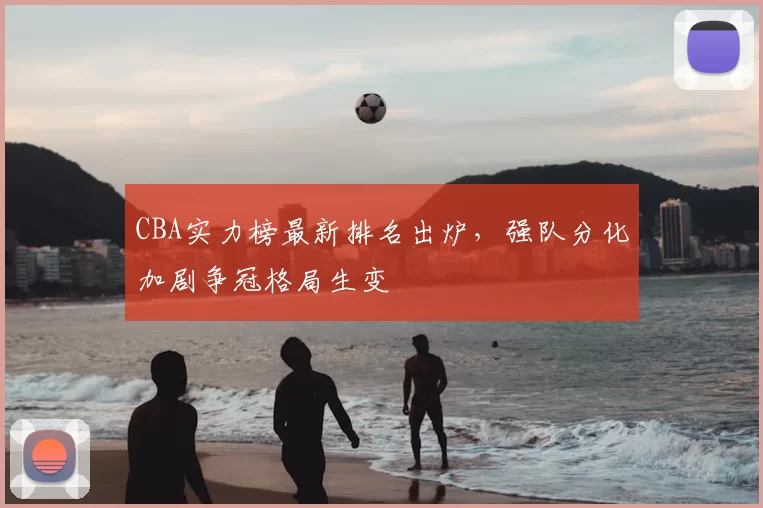 CBA实力榜最新排名出炉，强队分化加剧争冠格局生变