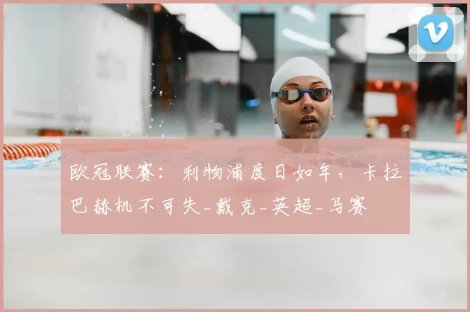 欧冠联赛：利物浦度日如年，卡拉巴赫机不可失_戴克_英超_马赛