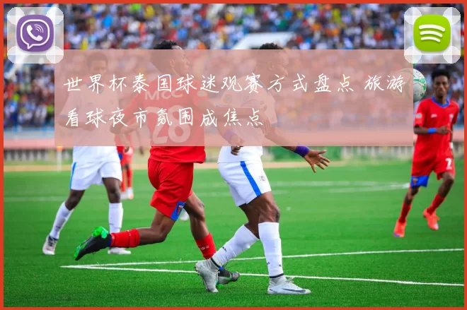 世界杯泰国球迷观赛方式盘点 旅游看球夜市氛围成焦点