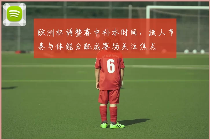 欧洲杯调整赛中补水时间，换人节奏与体能分配成赛场关注焦点