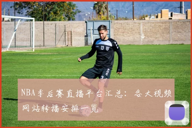 NBA季后赛直播平台汇总：各大视频网站转播安排一览