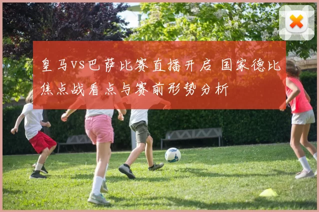 皇马vs巴萨比赛直播开启 国家德比焦点战看点与赛前形势分析