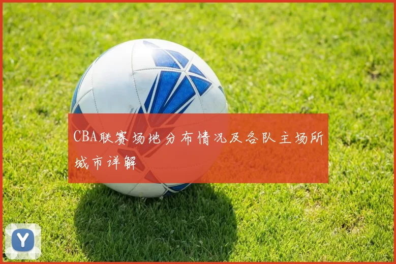 CBA联赛场地分布情况及各队主场所城市详解