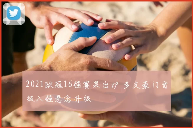 2021欧冠16强赛果出炉 多支豪门晋级八强悬念升级