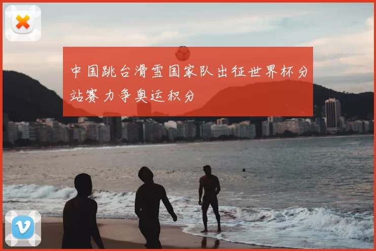 中国跳台滑雪国家队出征世界杯分站赛力争奥运积分