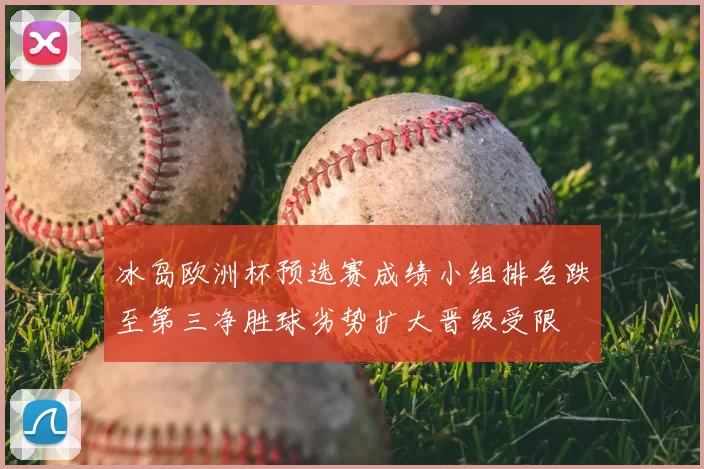 冰岛欧洲杯预选赛成绩小组排名跌至第三净胜球劣势扩大晋级受限