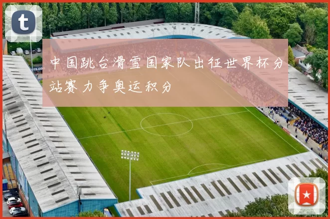 中国跳台滑雪国家队出征世界杯分站赛力争奥运积分