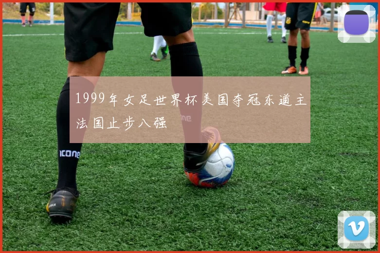 1999年女足世界杯美国夺冠东道主法国止步八强