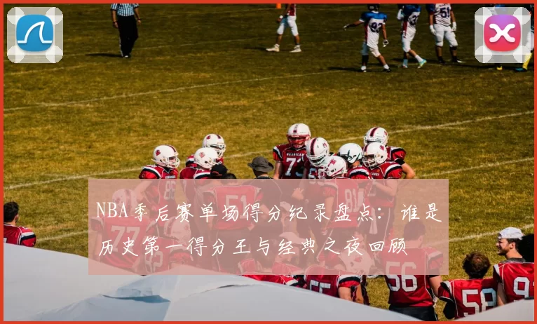 NBA季后赛单场得分纪录盘点：谁是历史第一得分王与经典之夜回顾