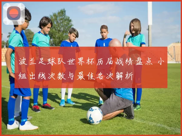 波兰足球队世界杯历届战绩盘点 小组出线次数与最佳名次解析