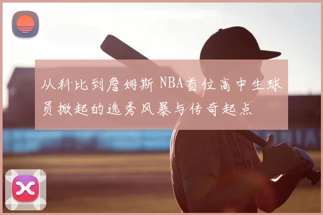 从科比到詹姆斯 NBA首位高中生球员掀起的选秀风暴与传奇起点