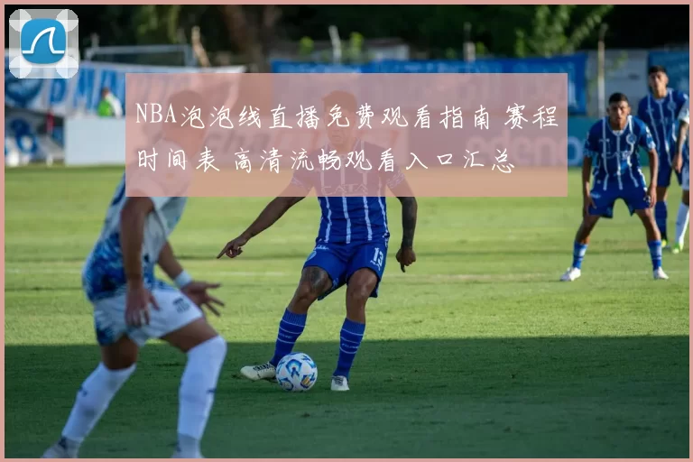NBA泡泡线直播免费观看指南 赛程时间表 高清流畅观看入口汇总