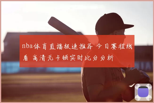 nba体育直播极速推荐 今日赛程线看 高清无卡顿实时比分分析