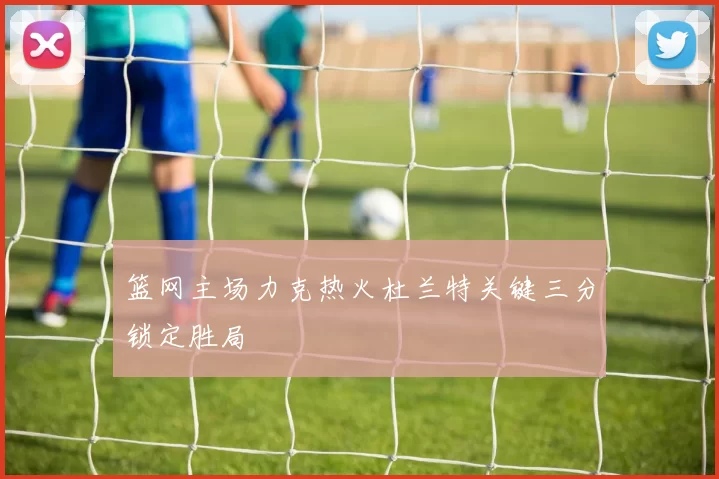 篮网主场力克热火杜兰特关键三分锁定胜局