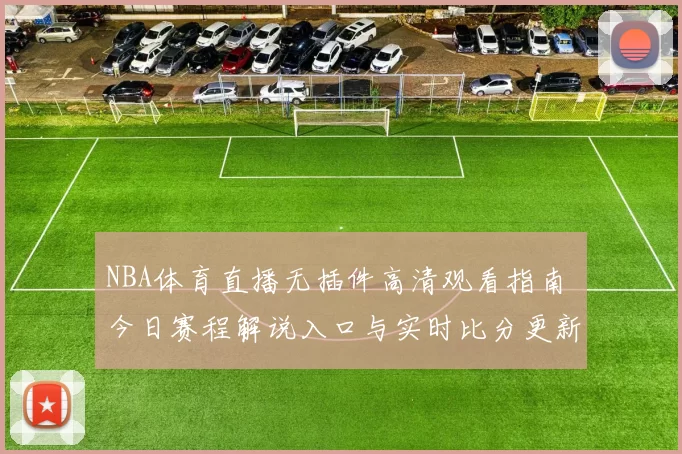 NBA体育直播无插件高清观看指南 今日赛程解说入口与实时比分更新