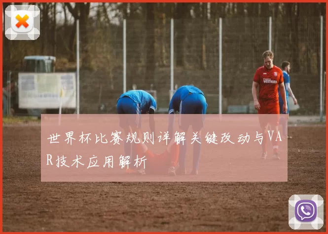 世界杯比赛规则详解关键改动与VAR技术应用解析
