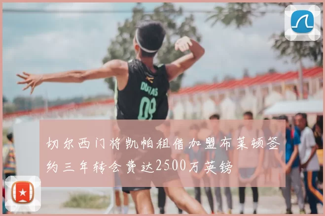 切尔西门将凯帕租借加盟布莱顿签约三年转会费达2500万英镑