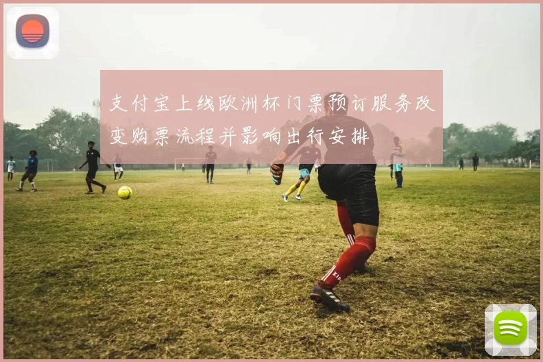 支付宝上线欧洲杯门票预订服务改变购票流程并影响出行安排