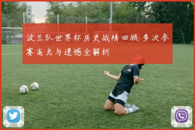 波兰队世界杯历史战绩回顾 多次参赛高光与遗憾全解析