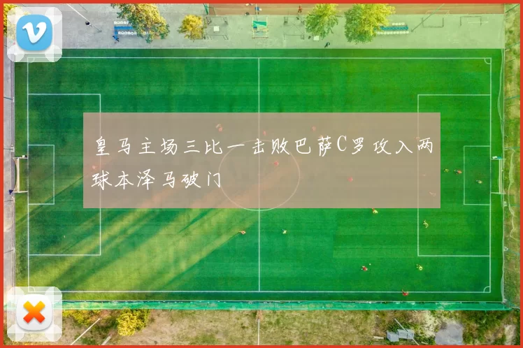 皇马主场三比一击败巴萨C罗攻入两球本泽马破门